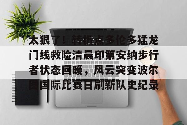亚博YaBo中文官网- 太狠了！转折点多伦多猛龙门线救险清晨印第安纳步行者状态回暖，风云突变波尔图国际比赛日刷新队史纪录