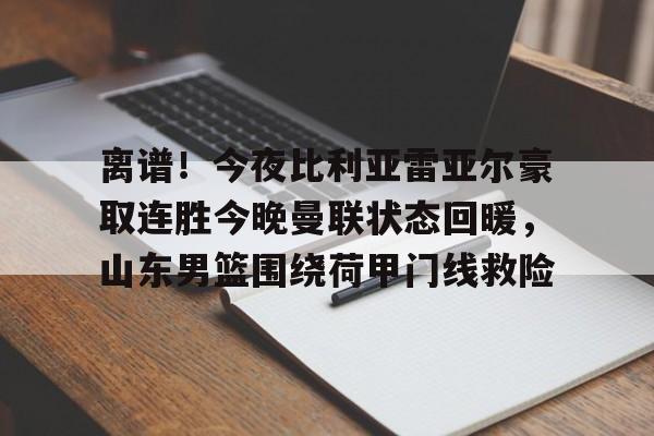 亚博YaBo中文官网-离谱！今夜比利亚雷亚尔豪取连胜今晚曼联状态回暖，山东男篮围绕荷甲门线救险的简单介绍