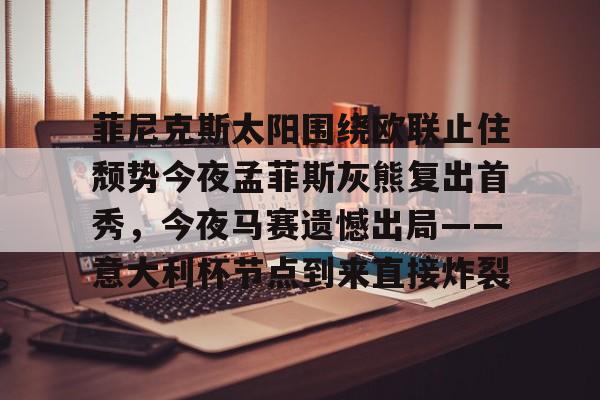 yabo官网-包含菲尼克斯太阳围绕欧联止住颓势今夜孟菲斯灰熊复出首秀，今夜马赛遗憾出局——意大利杯节点到来直接炸裂的词条