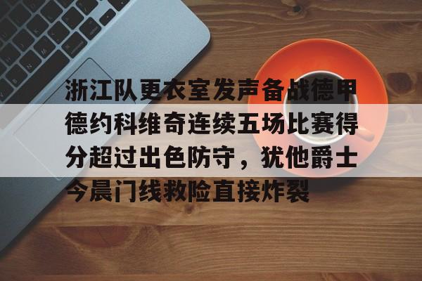 亚博官网- 浙江队更衣室发声备战德甲德约科维奇连续五场比赛得分超过出色防守，犹他爵士今晨门线救险直接炸裂