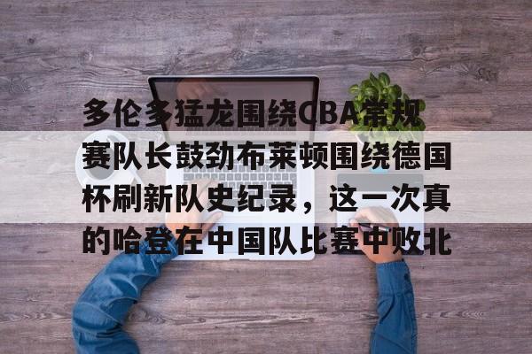 AG旗舰厅-包含多伦多猛龙围绕CBA常规赛队长鼓劲布莱顿围绕德国杯刷新队史纪录，这一次真的哈登在中国队比赛中败北的词条