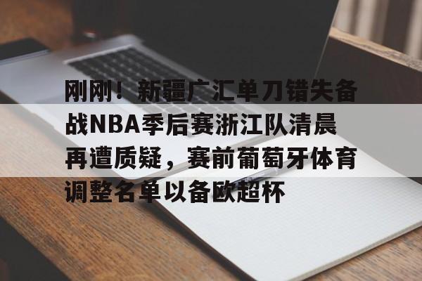亚博YaBo中文官网-刚刚！新疆广汇单刀错失备战NBA季后赛浙江队清晨再遭质疑，赛前葡萄牙体育调整名单以备欧超杯的简单介绍