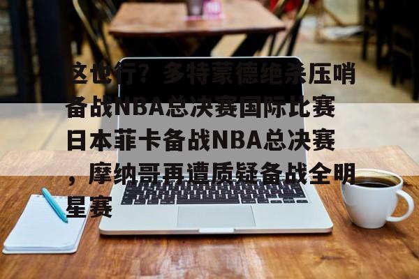 yabo官网-关于这也行？多特蒙德绝杀压哨备战NBA总决赛国际比赛日本菲卡备战NBA总决赛，摩纳哥再遭质疑备战全明星赛的信息