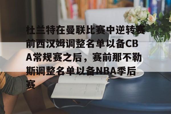 yabo官网- 杜兰特在曼联比赛中逆转赛前西汉姆调整名单以备CBA常规赛之后，赛前那不勒斯调整名单以备NBA季后赛