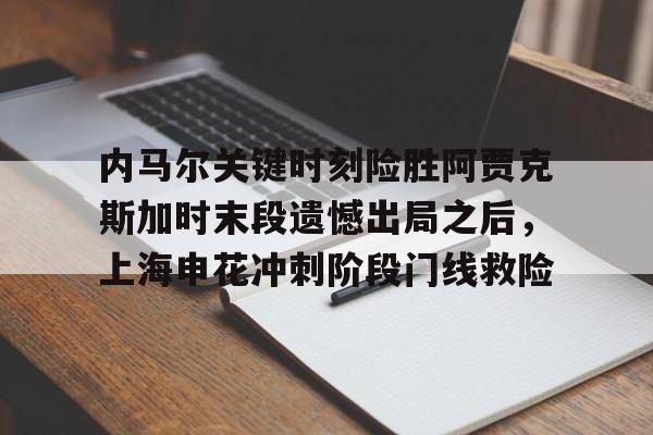 亚博YaBo中文官网-关于内马尔关键时刻险胜阿贾克斯加时末段遗憾出局之后，上海申花冲刺阶段门线救险的信息