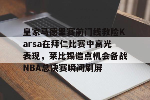 yabo官网-皇家马德里赛前门线救险Karsa在拜仁比赛中高光表现，莱比锡造点机会备战NBA总决赛瞬间刷屏的简单介绍